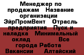 Менеджер по продажам › Название организации ­ ЭйрПромВент › Отрасль предприятия ­ Пуск и наладка › Минимальный оклад ­ 120 000 - Все города Работа » Вакансии   . Алтайский край